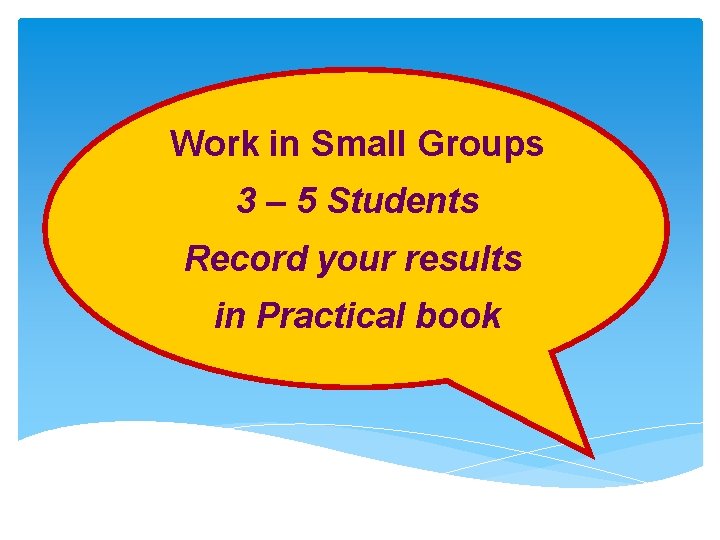 Work in Small Groups 3 – 5 Students Record your results in Practical book