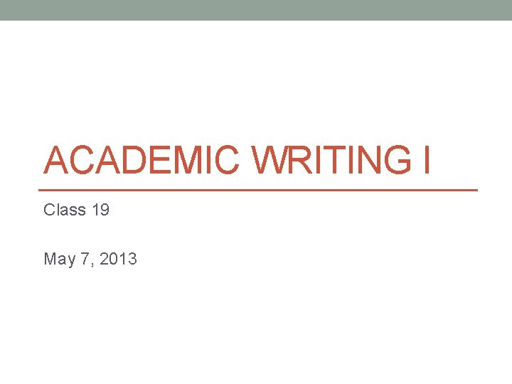 ACADEMIC WRITING I Class 19 May 7, 2013 