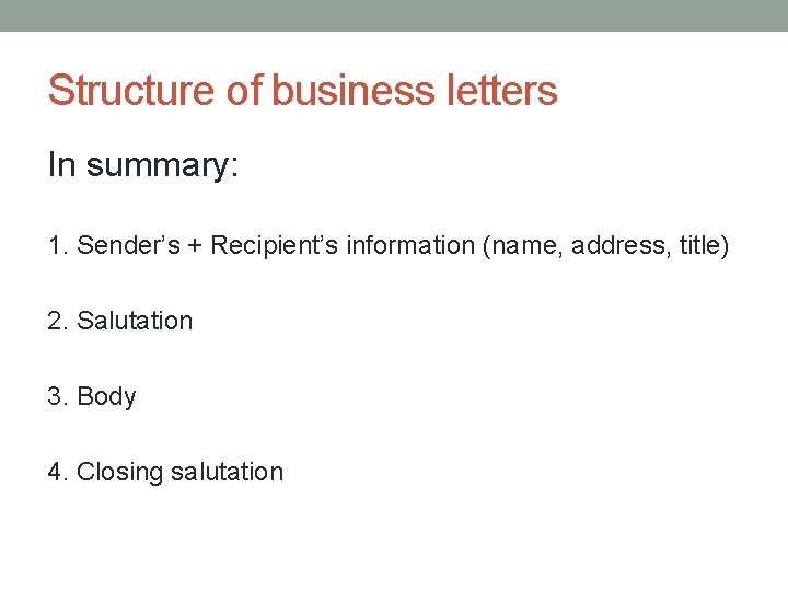 Structure of business letters In summary: 1. Sender’s + Recipient’s information (name, address, title)