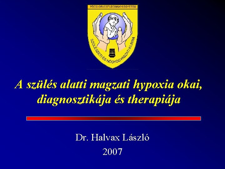 A szülés alatti magzati hypoxia okai, diagnosztikája és therapiája Dr. Halvax László 2007 