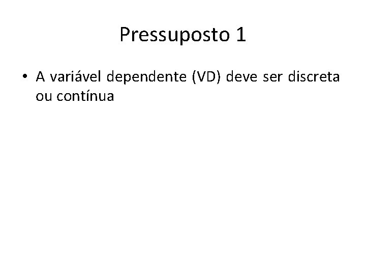 Pressuposto 1 • A variável dependente (VD) deve ser discreta ou contínua 