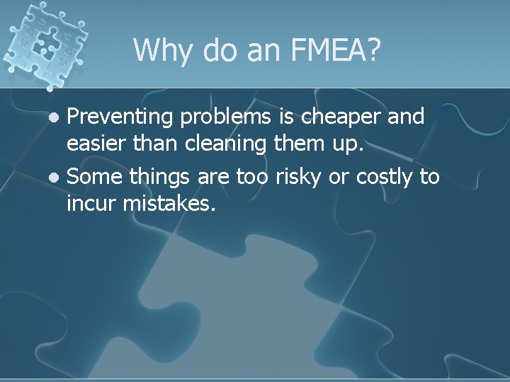 Why do an FMEA? Preventing problems is cheaper and easier than cleaning them up.