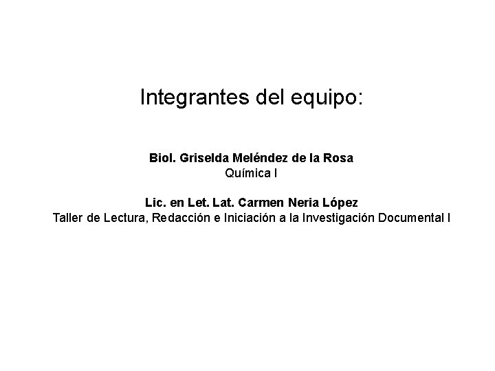 Integrantes del equipo: Biol. Griselda Meléndez de la Rosa Química I Lic. en Let.