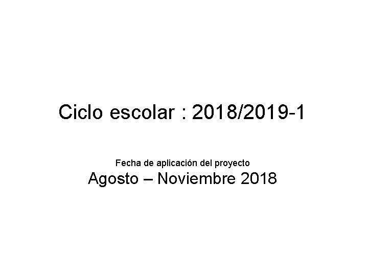 Ciclo escolar : 2018/2019 -1 Fecha de aplicación del proyecto Agosto – Noviembre 2018