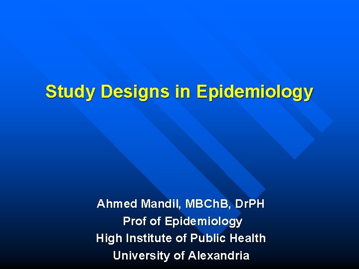 Study Designs in Epidemiology Ahmed Mandil, MBCh. B, Dr. PH Prof of Epidemiology High