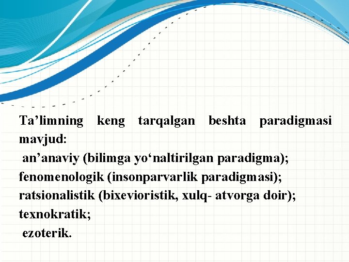 Ta’limning keng tarqalgan beshta paradigmasi mavjud: an’anaviy (bilimga yo‘naltirilgan paradigma); fenomenologik (insonparvarlik paradigmasi); ratsionalistik