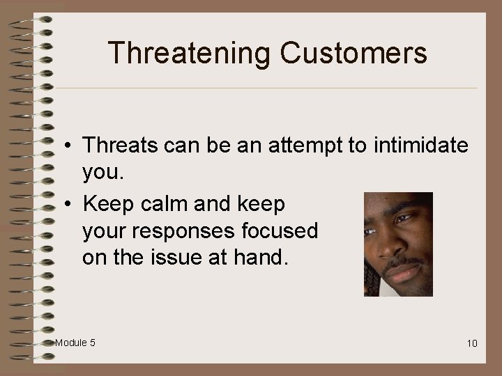 Threatening Customers • Threats can be an attempt to intimidate you. • Keep calm