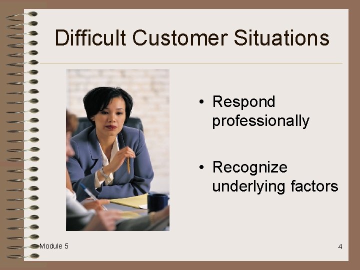 Difficult Customer Situations • Respond professionally • Recognize underlying factors Module 5 4 