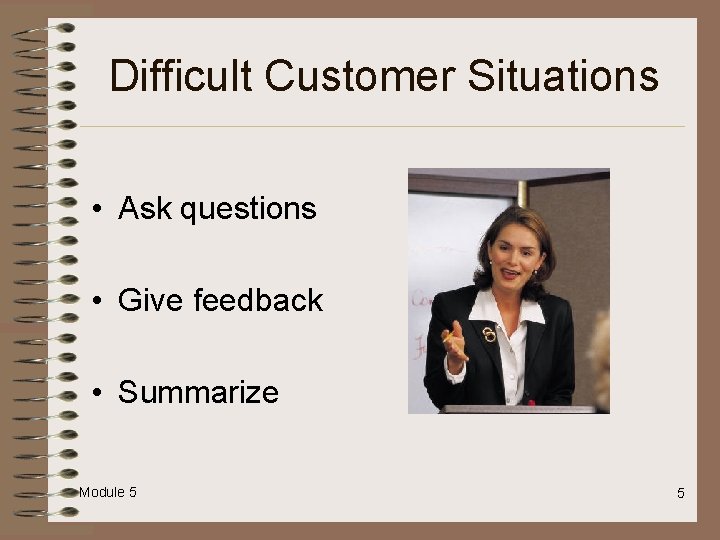 Difficult Customer Situations • Ask questions • Give feedback • Summarize Module 5 5