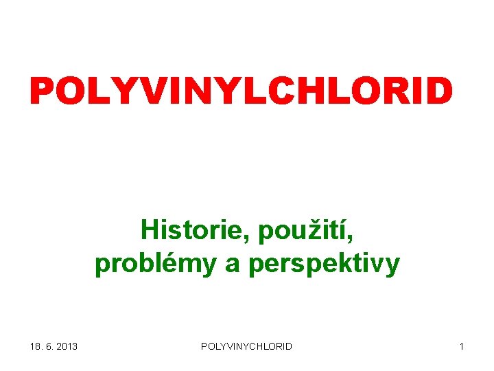 POLYVINYLCHLORID Historie, použití, problémy a perspektivy 18. 6. 2013 POLYVINYCHLORID 1 