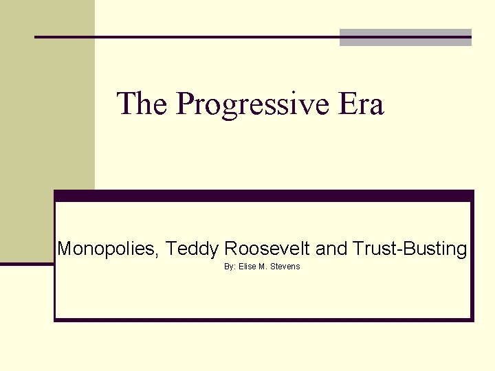 The Progressive Era Monopolies, Teddy Roosevelt and Trust-Busting By: Elise M. Stevens 