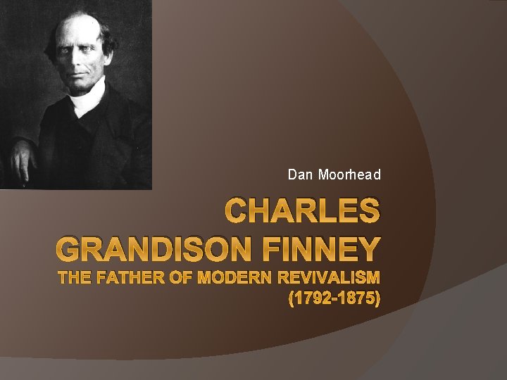 Dan Moorhead CHARLES GRANDISON FINNEY THE FATHER OF MODERN REVIVALISM (1792 -1875) 