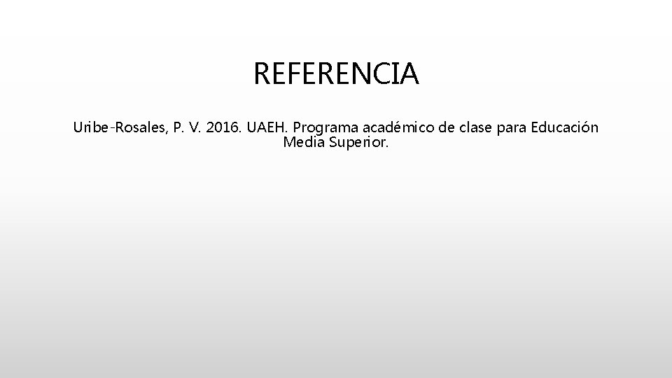 REFERENCIA Uribe-Rosales, P. V. 2016. UAEH. Programa académico de clase para Educación Media Superior.