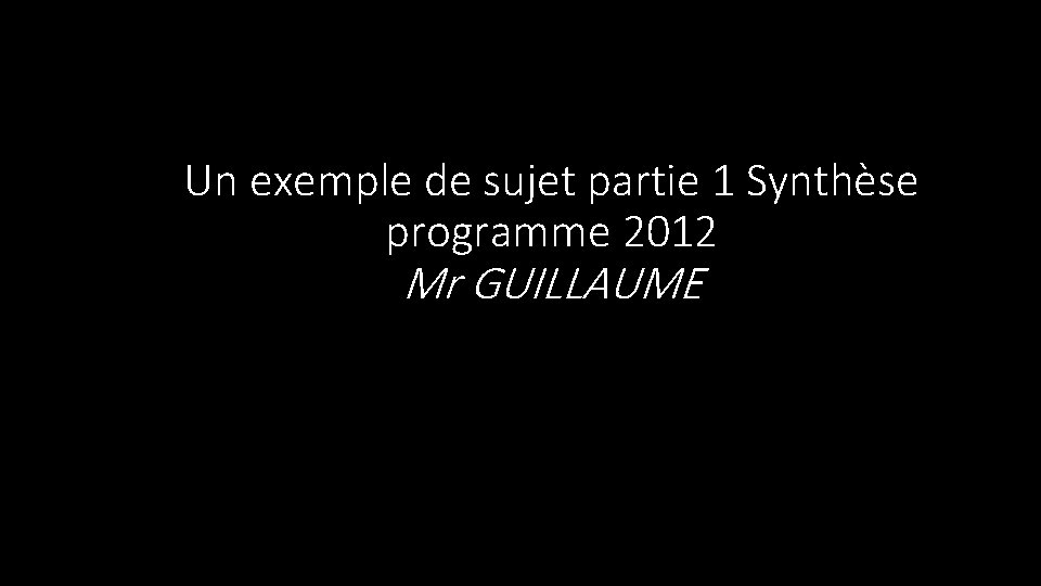 Un exemple de sujet partie 1 Synthèse programme 2012 Mr GUILLAUME 