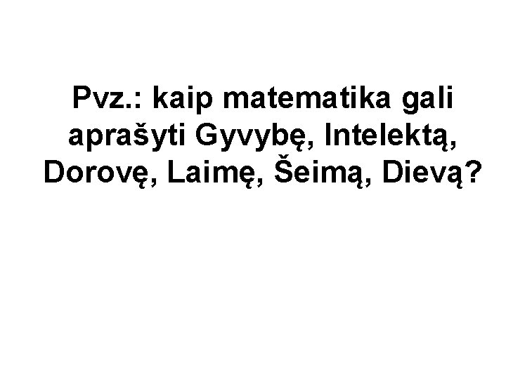 Pvz. : kaip matematika gali aprašyti Gyvybę, Intelektą, Dorovę, Laimę, Šeimą, Dievą? 