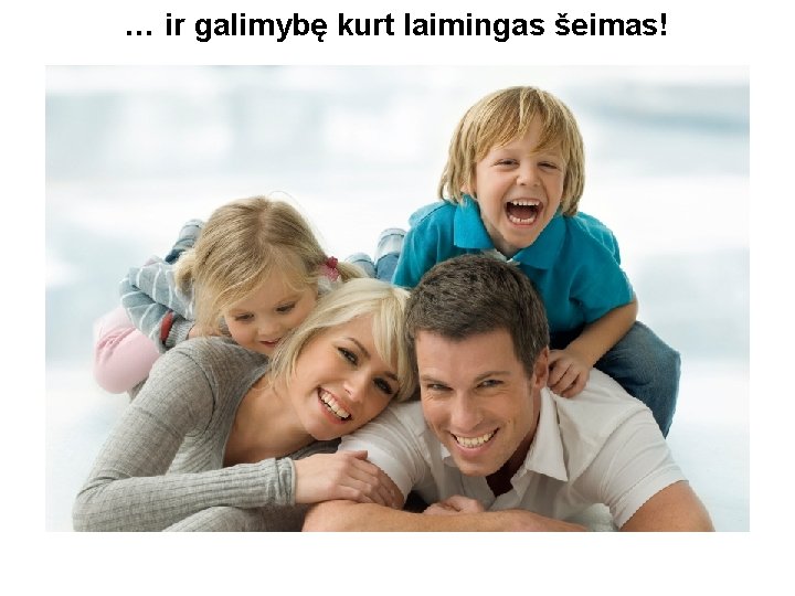 … ir galimybę kurt laimingas šeimas! 