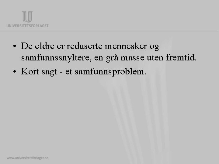  • De eldre er reduserte mennesker og samfunnssnyltere, en grå masse uten fremtid.