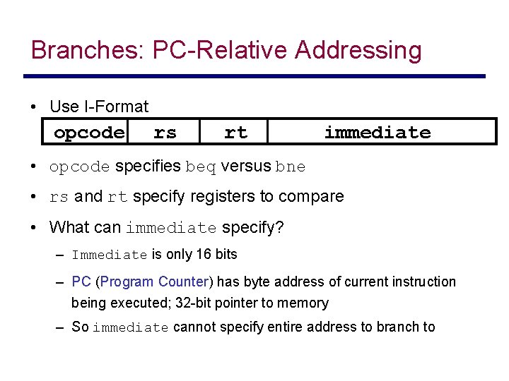Branches: PC-Relative Addressing • Use I-Format opcode rs rt immediate • opcode specifies beq