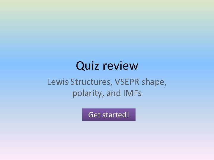 Quiz review Lewis Structures, VSEPR shape, polarity, and IMFs Get started! 