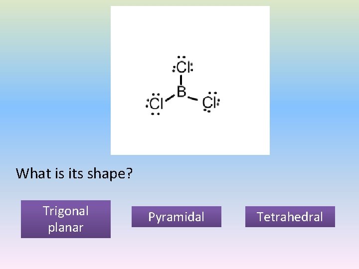 What is its shape? Trigonal planar Pyramidal Tetrahedral 