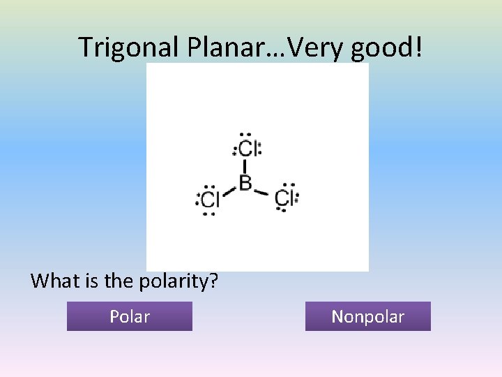 Trigonal Planar…Very good! What is the polarity? Polar Nonpolar 