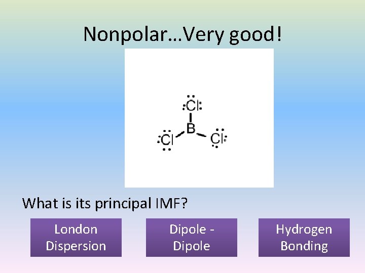 Nonpolar…Very good! What is its principal IMF? London Dispersion Dipole Hydrogen Bonding 