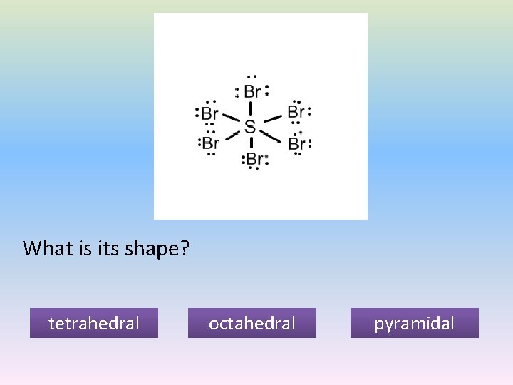 What is its shape? tetrahedral octahedral pyramidal 