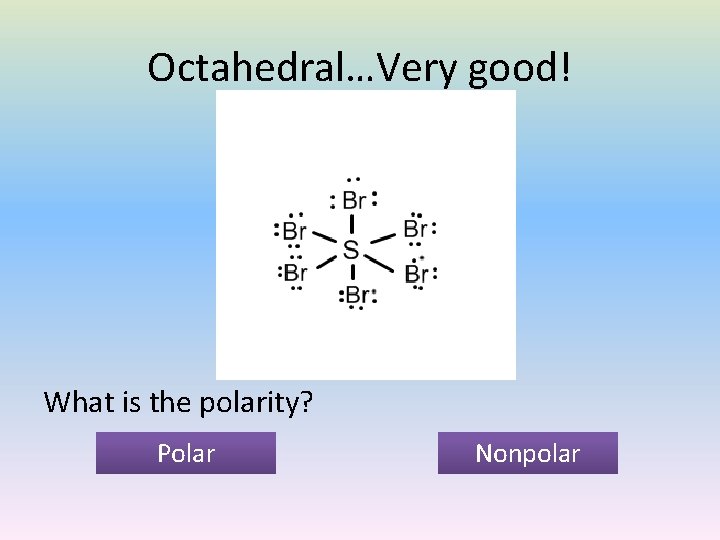 Octahedral…Very good! What is the polarity? Polar Nonpolar 