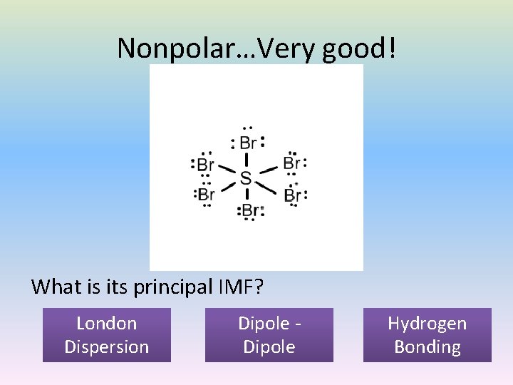 Nonpolar…Very good! What is its principal IMF? London Dispersion Dipole Hydrogen Bonding 