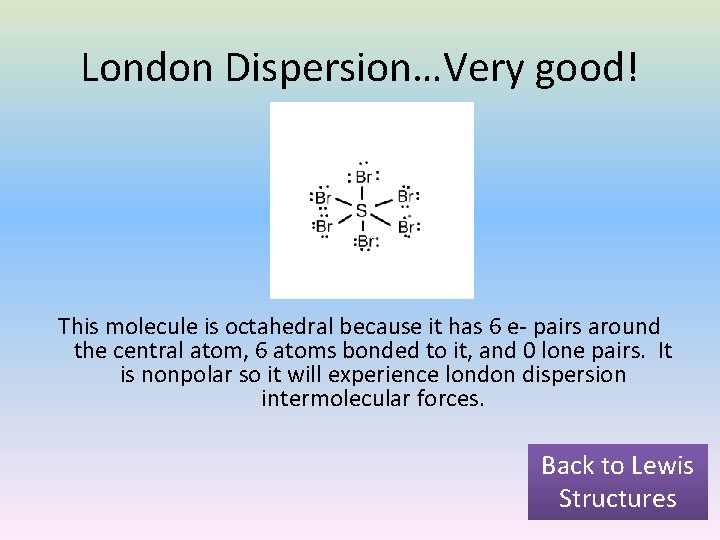 London Dispersion…Very good! This molecule is octahedral because it has 6 e- pairs around