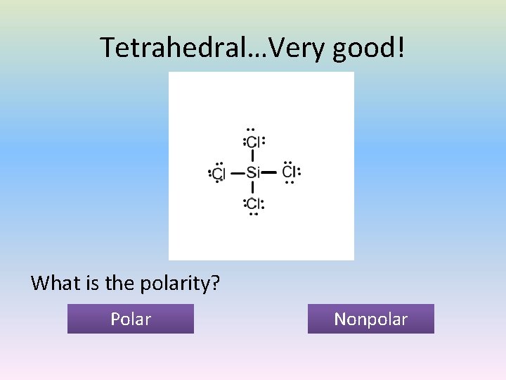 Tetrahedral…Very good! What is the polarity? Polar Nonpolar 