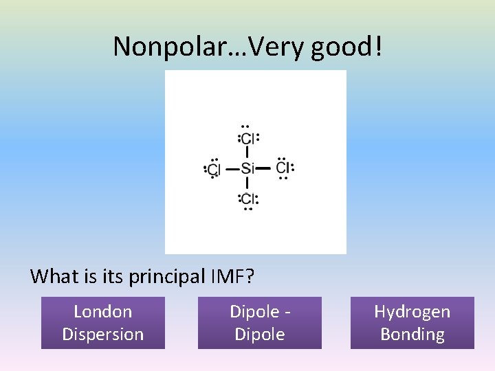 Nonpolar…Very good! What is its principal IMF? London Dispersion Dipole Hydrogen Bonding 
