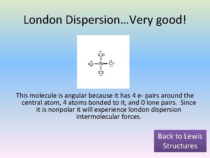 London Dispersion…Very good! This molecule is angular because it has 4 e- pairs around