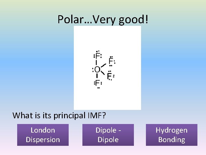 Polar…Very good! What is its principal IMF? London Dispersion Dipole Hydrogen Bonding 