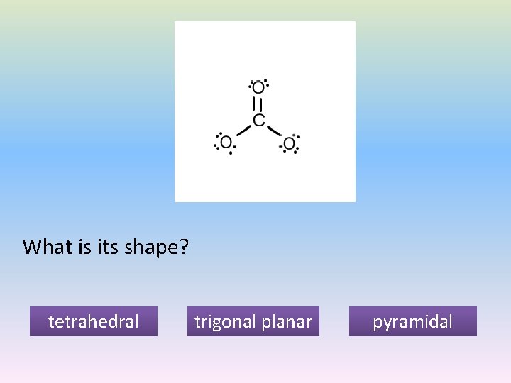 What is its shape? tetrahedral trigonal planar pyramidal 
