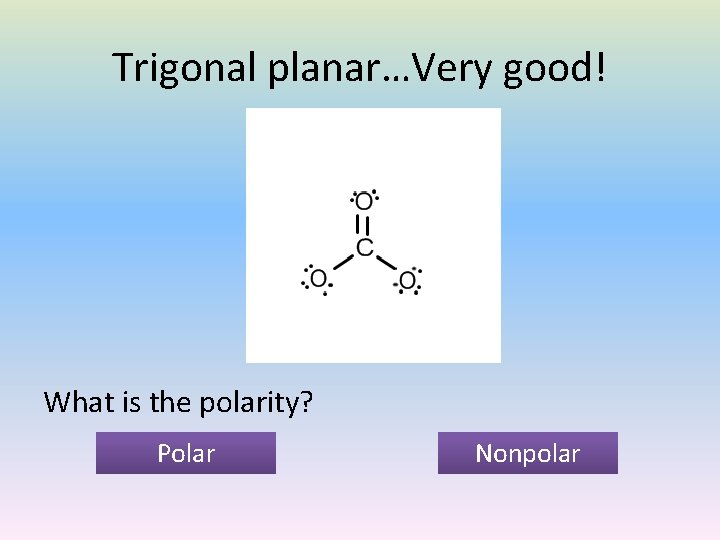 Trigonal planar…Very good! What is the polarity? Polar Nonpolar 