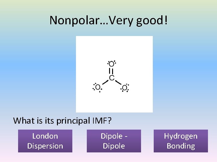 Nonpolar…Very good! What is its principal IMF? London Dispersion Dipole Hydrogen Bonding 