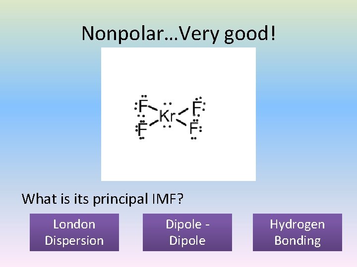 Nonpolar…Very good! What is its principal IMF? London Dispersion Dipole Hydrogen Bonding 