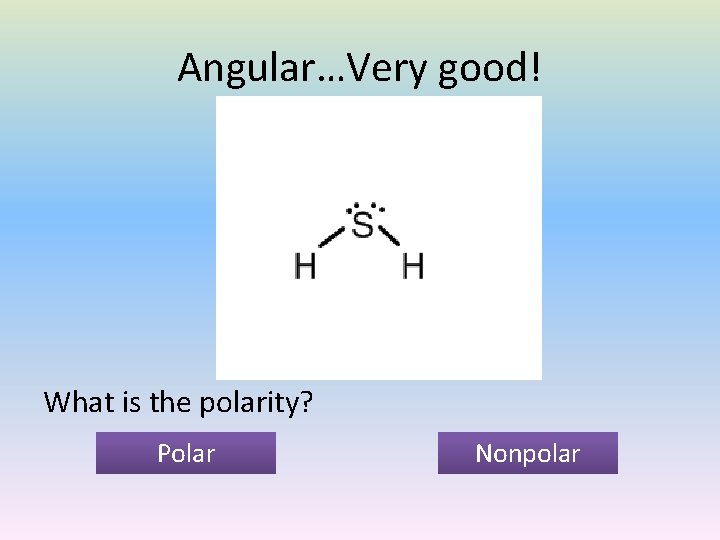 Angular…Very good! What is the polarity? Polar Nonpolar 