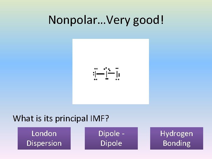 Nonpolar…Very good! What is its principal IMF? London Dispersion Dipole Hydrogen Bonding 