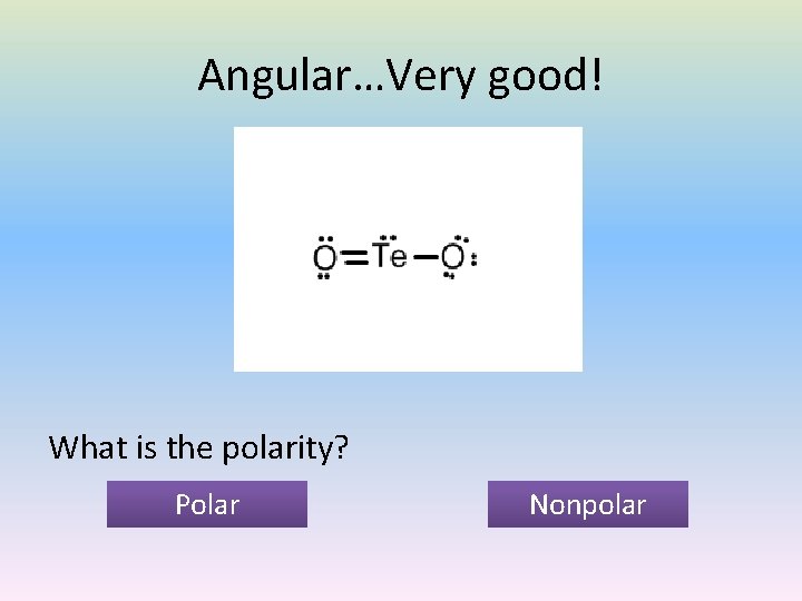 Angular…Very good! What is the polarity? Polar Nonpolar 