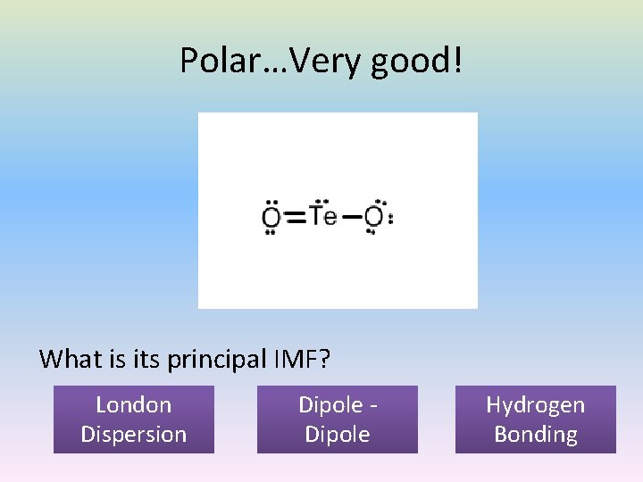 Polar…Very good! What is its principal IMF? London Dispersion Dipole Hydrogen Bonding 