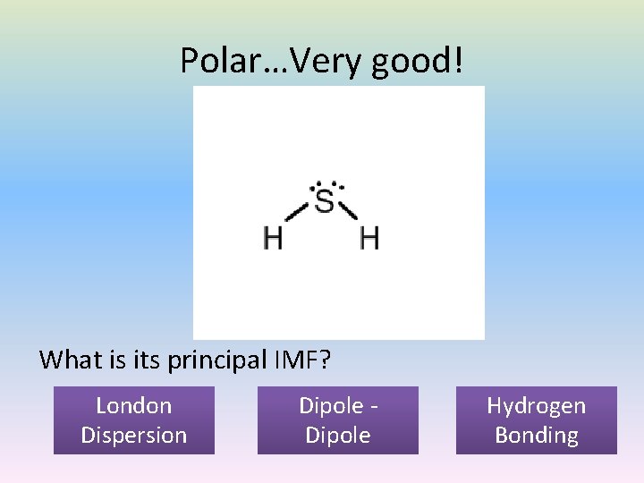 Polar…Very good! What is its principal IMF? London Dispersion Dipole Hydrogen Bonding 