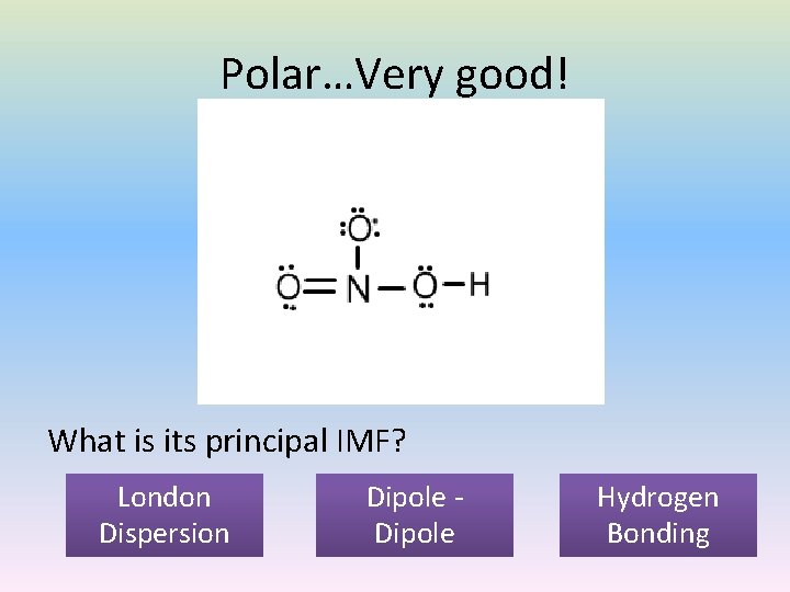 Polar…Very good! What is its principal IMF? London Dispersion Dipole Hydrogen Bonding 