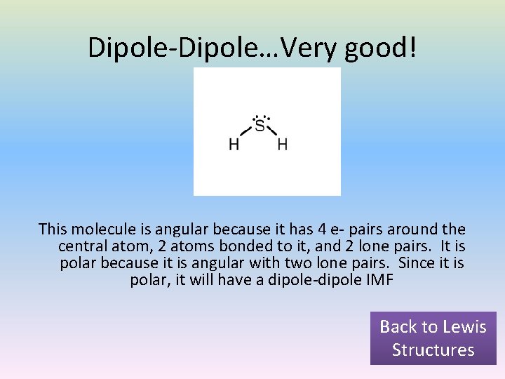 Dipole-Dipole…Very good! This molecule is angular because it has 4 e- pairs around the