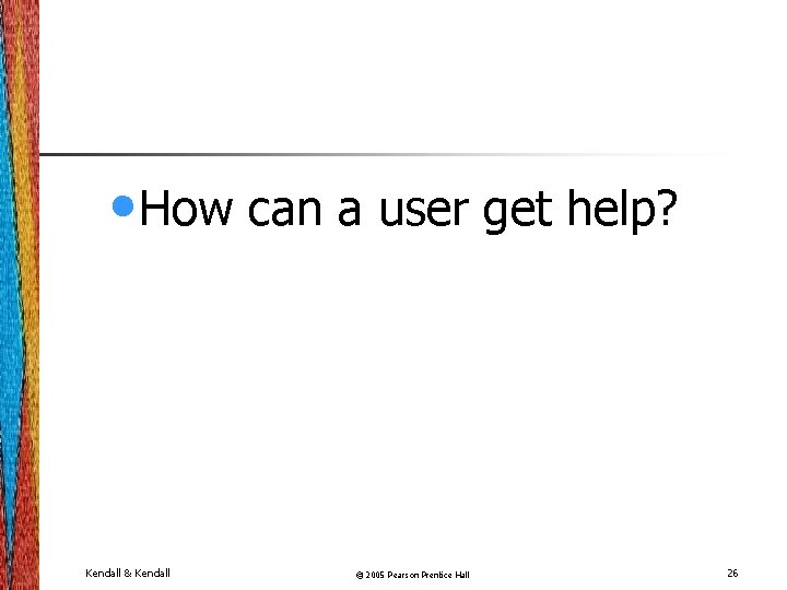  • How can a user get help? Kendall & Kendall © 2005 Pearson