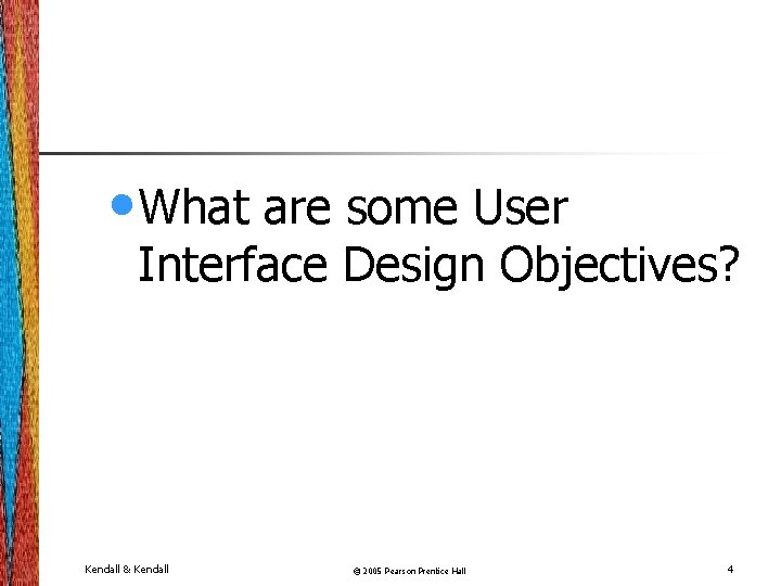  • What are some User Interface Design Objectives? Kendall & Kendall © 2005