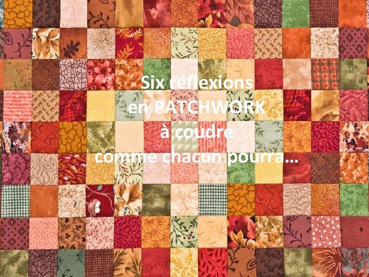 Six réflexions en PATCHWORK à coudre comme chacun pourra… Six réflexions en PATCHWORK à coudre comme chacun pourra…