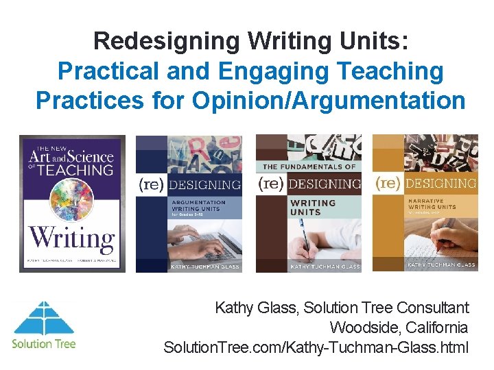 Redesigning Writing Units: Practical and Engaging Teaching Practices for Opinion/Argumentation Kathy Glass, Solution Tree