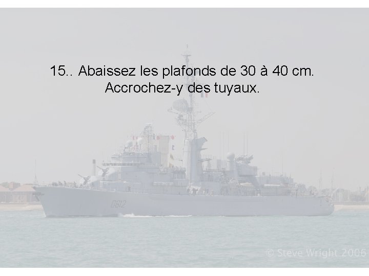 15. . Abaissez les plafonds de 30 à 40 cm. Accrochez-y des tuyaux. 